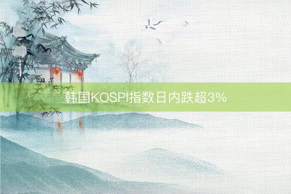 韩国KOSPI指数日内跌超3%
