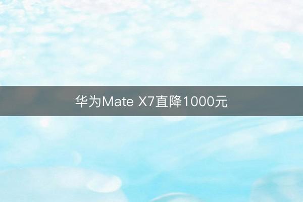华为Mate X7直降1000元