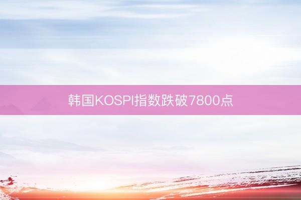 韩国KOSPI指数跌破7800点