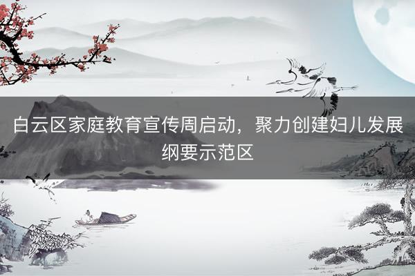 白云区家庭教育宣传周启动，聚力创建妇儿发展纲要示范区