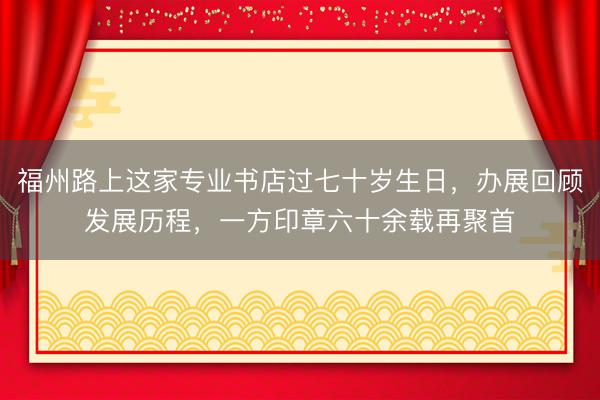 福州路上这家专业书店过七十岁生日，办展回顾发展历程，一方印章六十余载再聚首