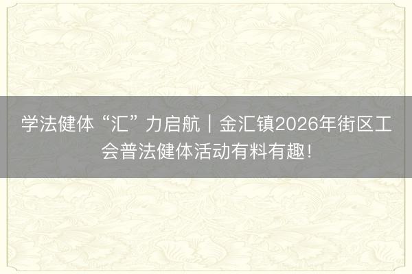 学法健体 “汇” 力启航｜金汇镇2026年街区工会普法健体活动有料有趣！