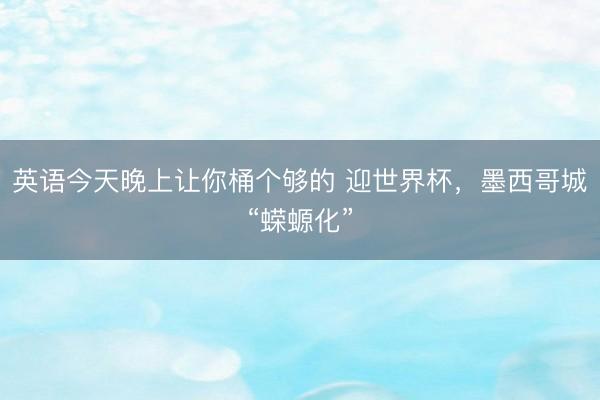 英语今天晚上让你桶个够的 迎世界杯,墨西哥城“蝾螈化”