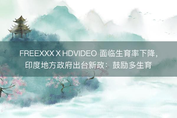 FREEXXXⅩHDVIDEO 面临生育率下降，印度地方政府出台新政：鼓励多生育