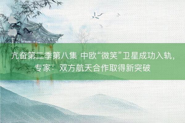 亢奋第二季第八集 中欧“微笑”卫星成功入轨，专家：双方航天合作取得新突破