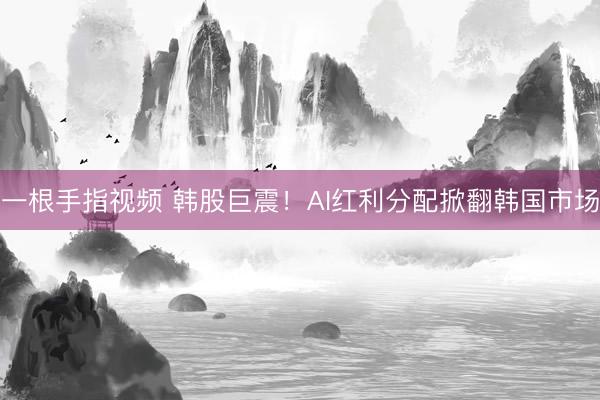 一根手指视频 韩股巨震！AI红利分配掀翻韩国市场