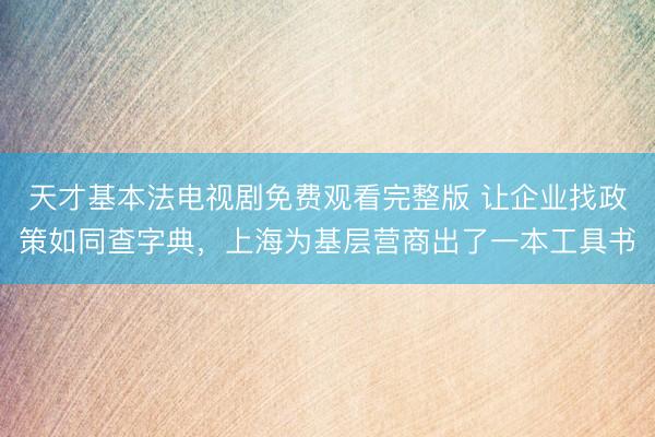 天才基本法电视剧免费观看完整版 让企业找政策如同查字典，上海为基层营商出了一本工具书