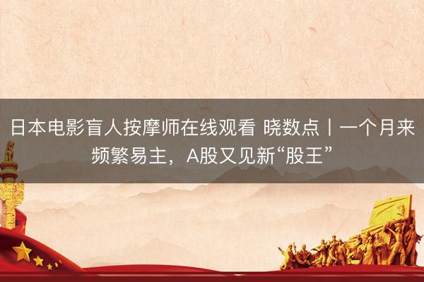日本电影盲人按摩师在线观看 晓数点丨一个月来频繁易主，A股又见新“股王”
