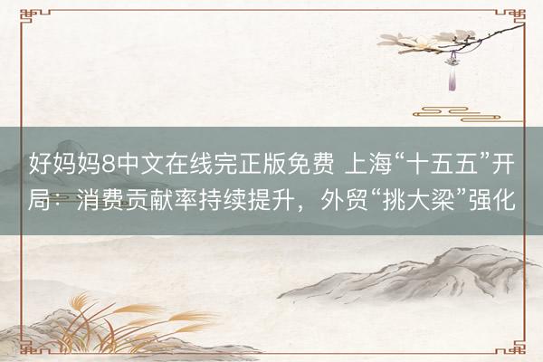 好妈妈8中文在线完正版免费 上海“十五五”开局：消费贡献率持续提升，外贸“挑大梁”强化