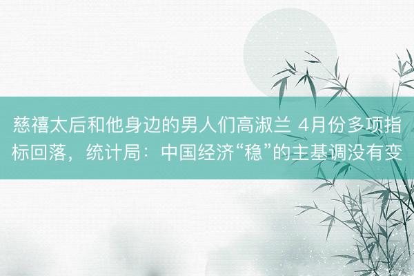 慈禧太后和他身边的男人们高淑兰 4月份多项指标回落,统计局:中国经济“稳”的主基调没有变