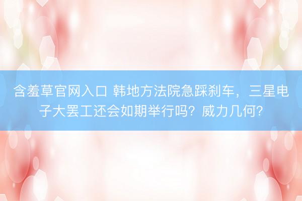 含羞草官网入口 韩地方法院急踩刹车，三星电子大罢工还会如期举行吗？威力几何？