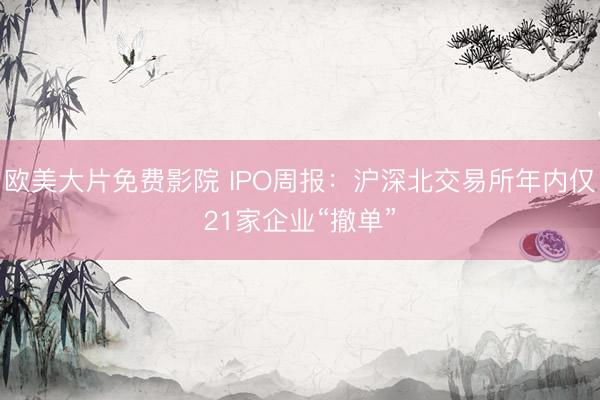 欧美大片免费影院 IPO周报：沪深北交易所年内仅21家企业“撤单”