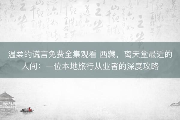 温柔的谎言免费全集观看 西藏，离天堂最近的人间：一位本地旅行从业者的深度攻略