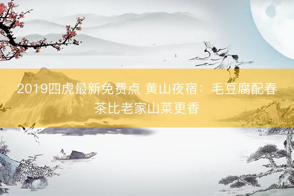 2019四虎最新免费点 黄山夜宿：毛豆腐配春茶比老家山菜更香