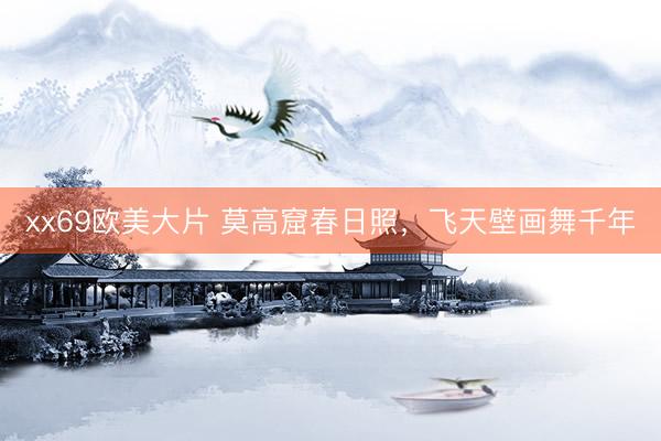 xx69欧美大片 莫高窟春日照，飞天壁画舞千年