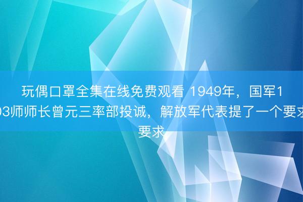 玩偶口罩全集在线免费观看 1949年，国军103师师长曾元三率部投诚，解放军代表提了一个要求
