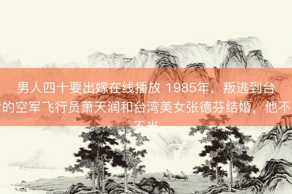 男人四十要出嫁在线播放 1985年，叛逃到台湾的空军飞行员萧天润和台湾美女张德芬结婚，他不光