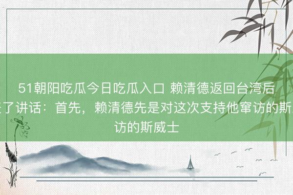 51朝阳吃瓜今日吃瓜入口 赖清德返回台湾后发表了讲话：首先，赖清德先是对这次支持他窜访的斯威士