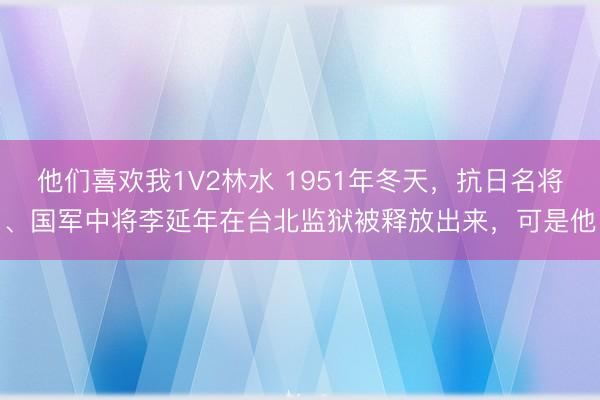 他们喜欢我1V2林水 1951年冬天，抗日名将、国军中将李延年在台北监狱被释放出来，可是他