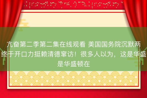 亢奋第二季第二集在线观看 美国国务院沉默两天，终于开口力挺赖清德窜访！很多人以为，这是华盛顿在
