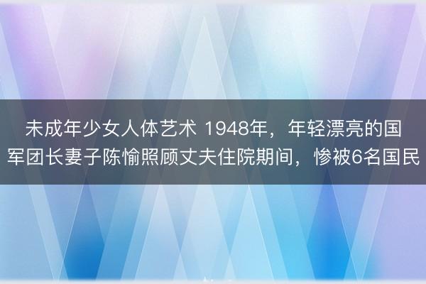 未成年少女人体艺术 1948年，年轻漂亮的国军团长妻子陈愉照顾丈夫住院期间，惨被6名国民