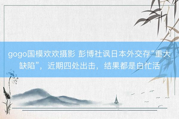 gogo国模欢欢摄影 彭博社讽日本外交存“重大缺陷”，近期四处出击，结果都是白忙活