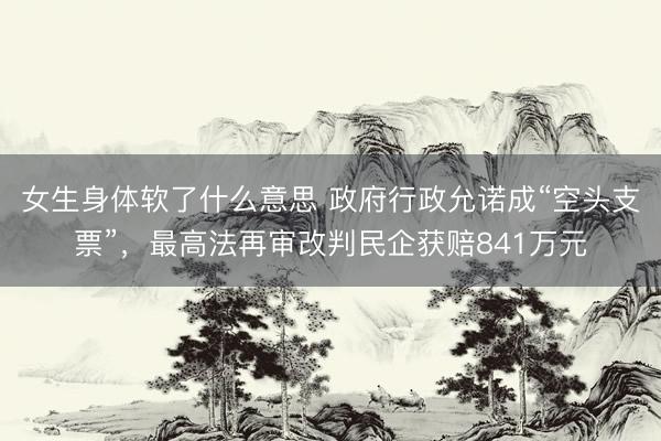 女生身体软了什么意思 政府行政允诺成“空头支票”，最高法再审改判民企获赔841万元