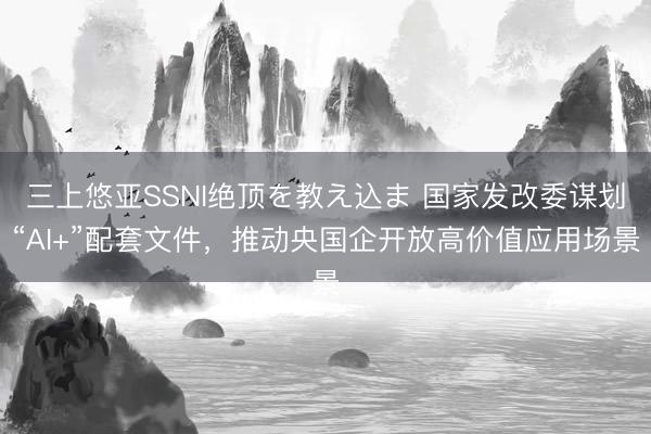 三上悠亚SSNI绝顶を教え込ま 国家发改委谋划“AI+”配套文件，推动央国企开放高价值应用场景