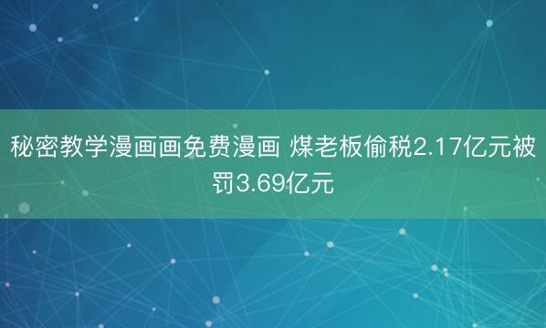 秘密教学漫画画免费漫画 煤老板偷税2.17亿元被罚3.69亿元