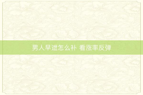 男人早迣怎么补 看涨率反弹