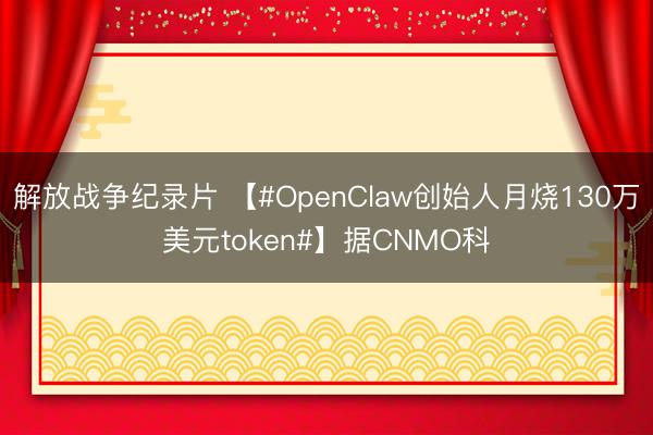 解放战争纪录片 【#OpenClaw创始人月烧130万美元token#】据CNMO科