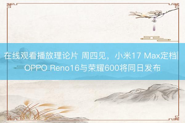 在线观看播放理论片 周四见，小米17 Max定档| OPPO Reno16与荣耀600将同日发布