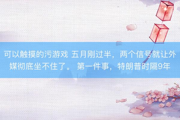 可以触摸的污游戏 五月刚过半，两个信号就让外媒彻底坐不住了。 第一件事，特朗普时隔9年