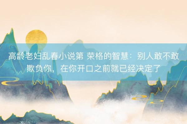 高龄老妇乱春小说第 荣格的智慧：别人敢不敢欺负你，在你开口之前就已经决定了