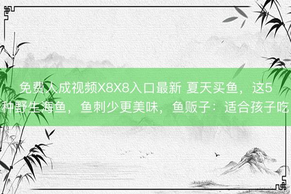 免费人成视频X8X8入口最新 夏天买鱼，这5种野生海鱼，鱼刺少更美味，鱼贩子：适合孩子吃