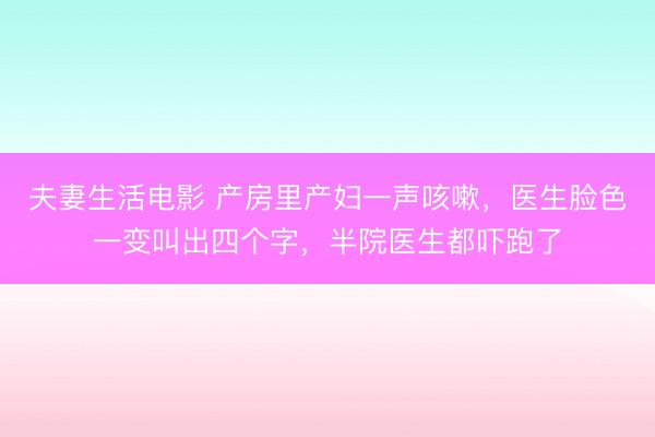 夫妻生活电影 产房里产妇一声咳嗽，医生脸色一变叫出四个字，半院医生都吓跑了