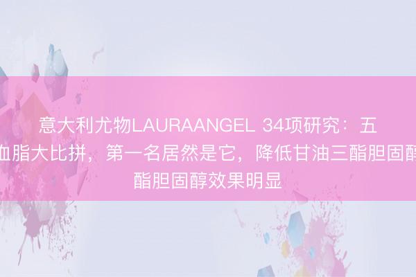 意大利尤物LAURAANGEL 34项研究：五种坚果降血脂大比拼，第一名居然是它，降低甘油三酯胆固醇效果明显