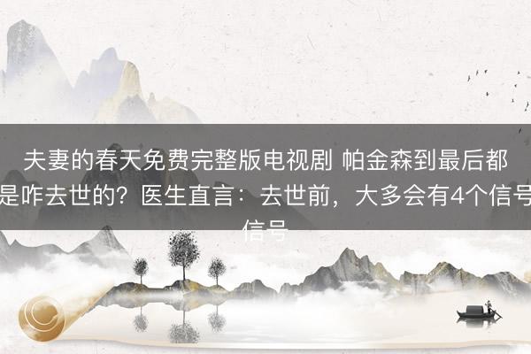 夫妻的春天免费完整版电视剧 帕金森到最后都是咋去世的?医生直言:去世前,大多会有4个信号