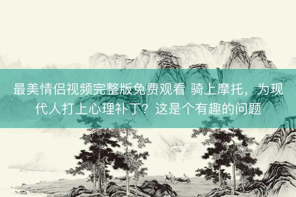 最美情侣视频完整版免费观看 骑上摩托，为现代人打上心理补丁？这是个有趣的问题