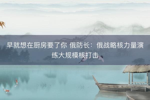 早就想在厨房要了你 俄防长：俄战略核力量演练大规模核打击