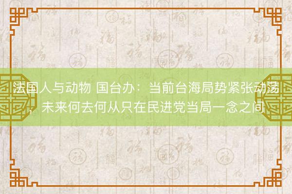 法国人与动物 国台办：当前台海局势紧张动荡，未来何去何从只在民进党当局一念之间