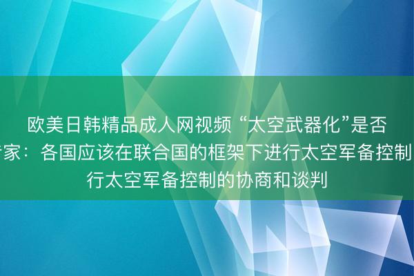 欧美日韩精品成人网视频 “太空武器化”是否可以避免？专家：各国应该在联合国的框架下进行太空军备控制的协商和谈判