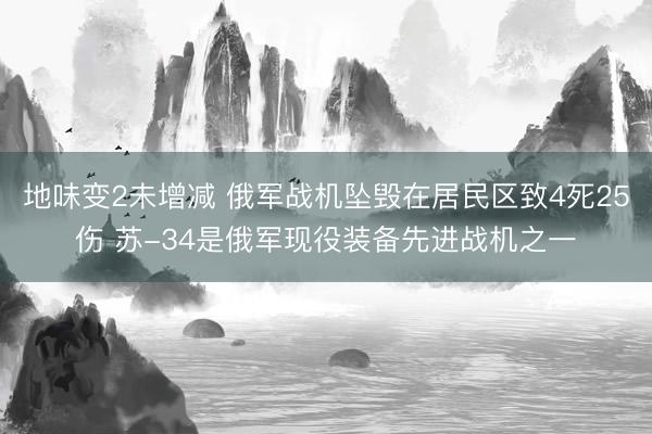 地味变2未增减 俄军战机坠毁在居民区致4死25伤 苏-34是俄军现役装备先进战机之一