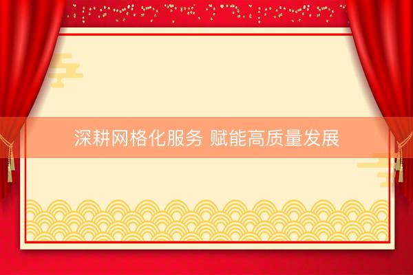 深耕网格化服务 赋能高质量发展