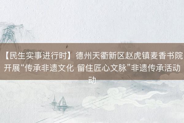 【民生实事进行时】德州天衢新区赵虎镇麦香书院开展“传承非遗文化 留住匠心文脉”非遗传承活动