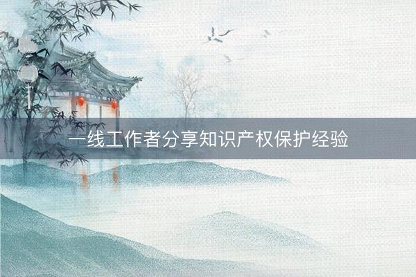一线工作者分享知识产权保护经验