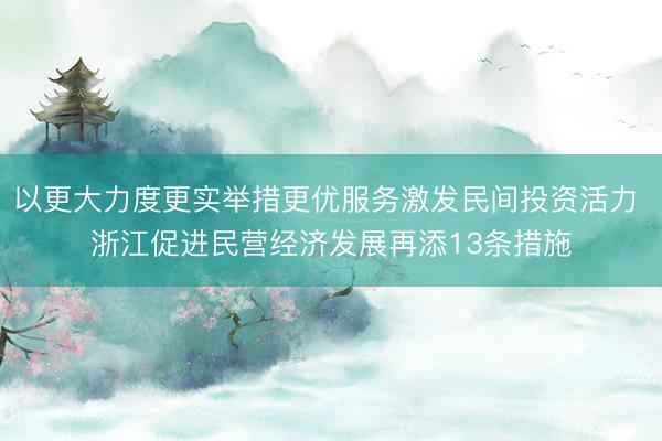 以更大力度更实举措更优服务激发民间投资活力 浙江促进民营经济发展再添13条措施