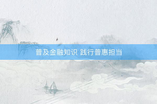 普及金融知识 践行普惠担当