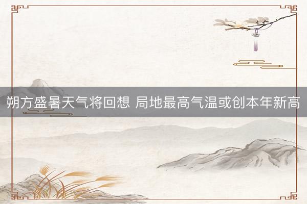 朔方盛暑天气将回想 局地最高气温或创本年新高