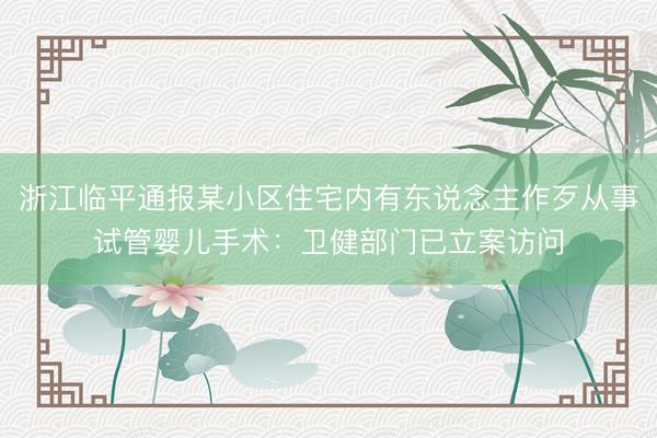 浙江临平通报某小区住宅内有东说念主作歹从事试管婴儿手术：卫健部门已立案访问